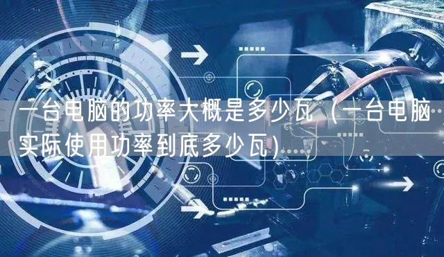 一台电脑的功率大概是多少瓦（一台电脑实际使用功率到底多少瓦）