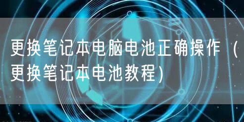 更换笔记本电脑电池正确操作（更换笔记本电池教程）