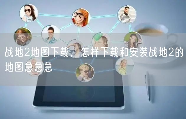 战地2地图下载,怎样下载和安装战地2的地图急急急