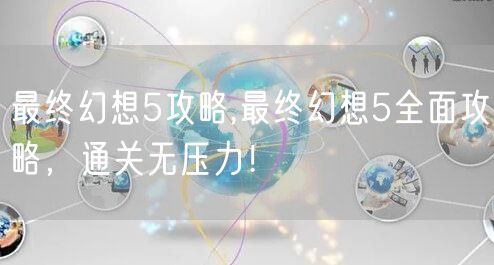 最终幻想5攻略,最终幻想5全面攻略，通关无压力！