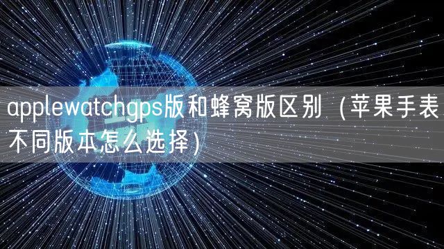 applewatchgps版和蜂窝版区别（苹果手表不同版本怎么选择）