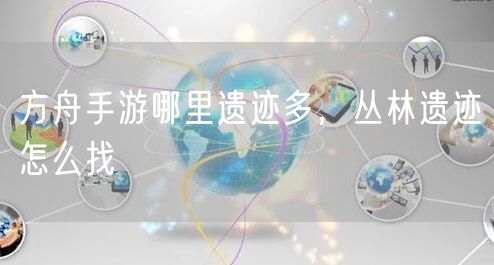 方舟手游哪里遗迹多,丛林遗迹怎么找