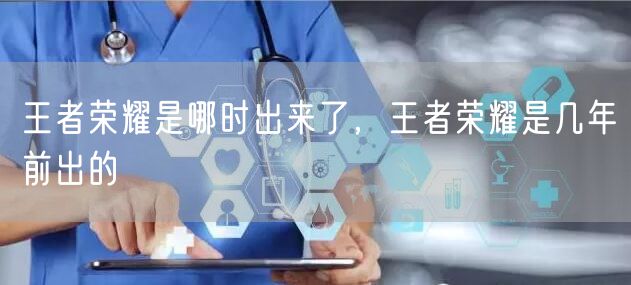 王者荣耀是哪时出来了,王者荣耀是几年前出的