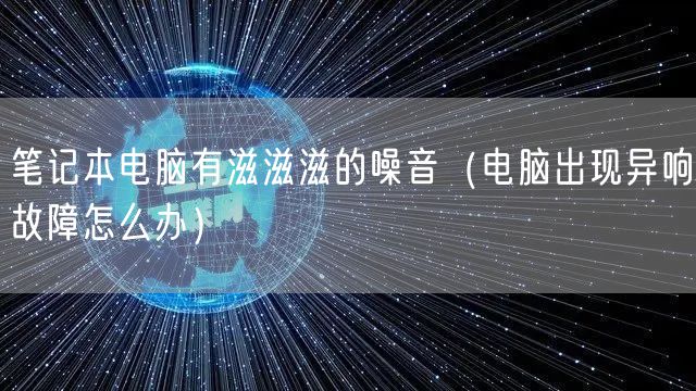 笔记本电脑有滋滋滋的噪音（电脑出现异响故障怎么办）