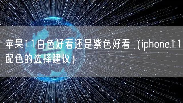 苹果11白色好看还是紫色好看(iphone11配色的选择建议)