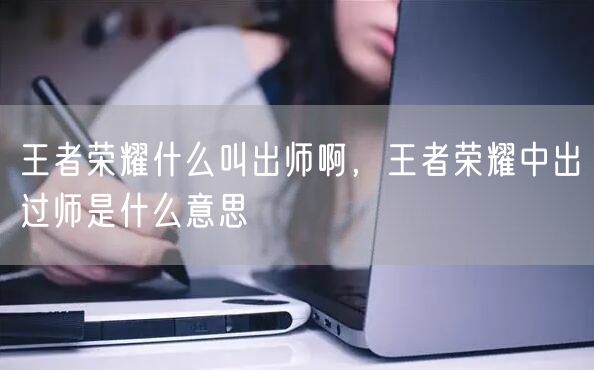 王者荣耀什么叫出师啊,王者荣耀中出过师是什么意思