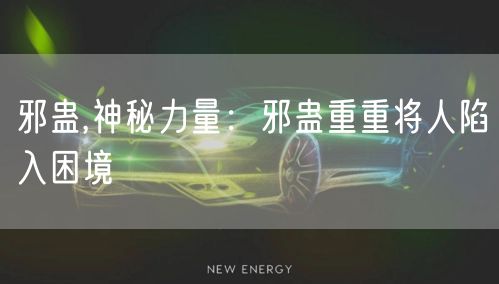 邪蛊,神秘力量：邪蛊重重将人陷入困境