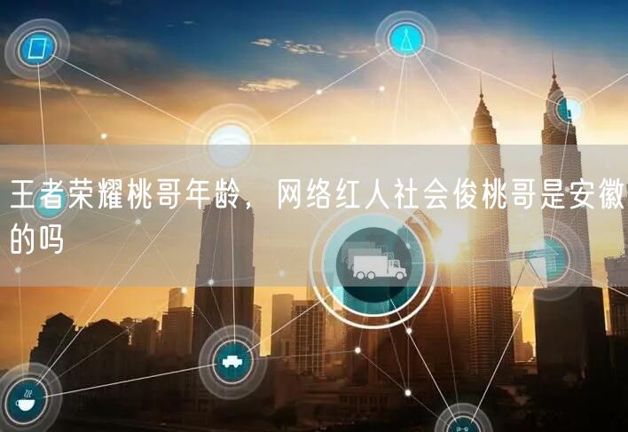 王者荣耀桃哥年龄,网络红人社会俊桃哥是安徽的吗
