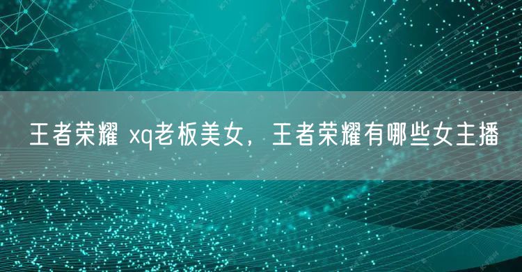 王者荣耀 xq老板美女，王者荣耀有哪些女主播