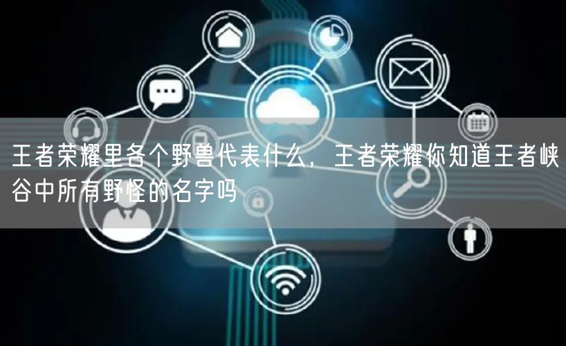 王者荣耀里各个野兽代表什么,王者荣耀你知道王者峡谷中所有野怪的名字吗