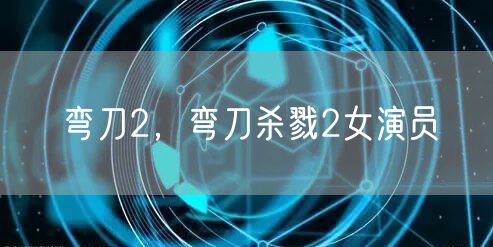 弯刀2，弯刀杀戮2女演员