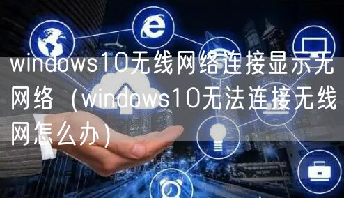 windows10无线网络连接显示无网络（windows10无法连接无线网怎么办）