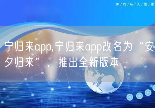 宁归来app,宁归来app改名为“安夕归来”,推出全新版本