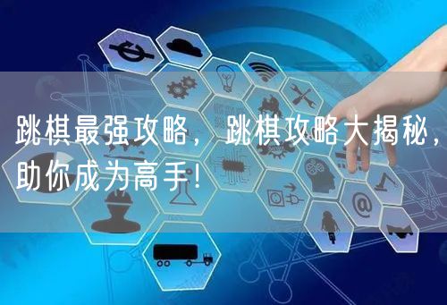 跳棋最强攻略，跳棋攻略大揭秘，助你成为高手！