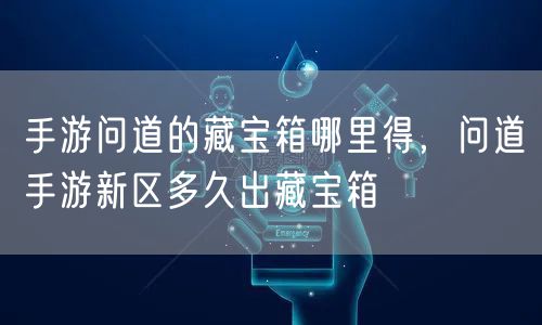 手游问道的藏宝箱哪里得，问道手游新区多久出藏宝箱