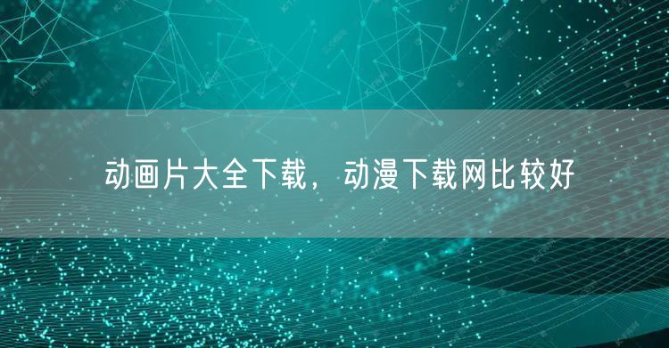 动画片大全下载,动漫下载网比较好