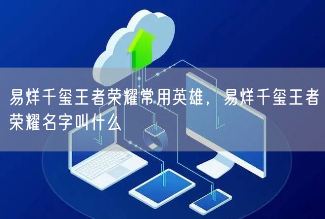 易烊千玺王者荣耀常用英雄,易烊千玺王者荣耀名字叫什么
