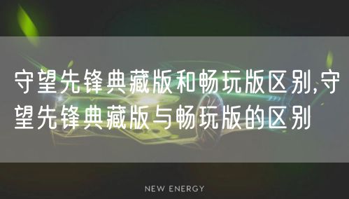 守望先锋典藏版和畅玩版区别,守望先锋典藏版与畅玩版的区别