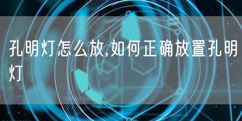 孔明灯怎么放,如何正确放置孔明灯