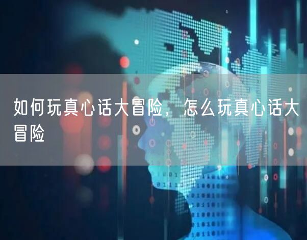 如何玩真心话大冒险，怎么玩真心话大冒险