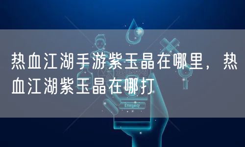 热血江湖手游紫玉晶在哪里，热血江湖紫玉晶在哪打