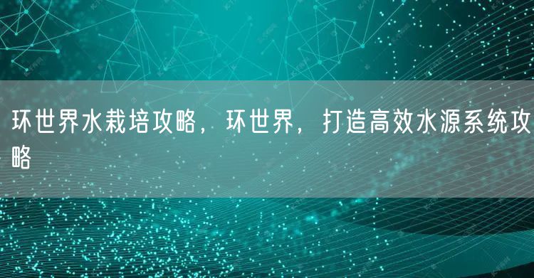 环世界水栽培攻略，环世界，打造高效水源系统攻略