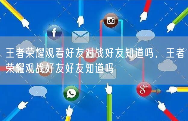 王者荣耀观看好友对战好友知道吗，王者荣耀观战好友好友知道吗