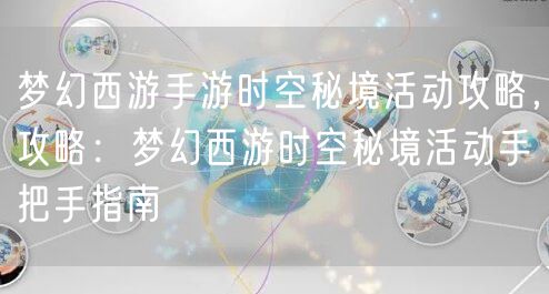 梦幻西游手游时空秘境活动攻略，攻略：梦幻西游时空秘境活动手把手指南