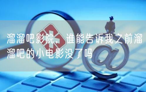 溜溜吧影院,谁能告诉我之前溜溜吧的小电影没了吗