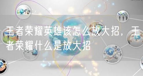王者荣耀英雄该怎么放大招,王者荣耀什么是放大招