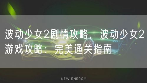 波动少女2剧情攻略,波动少女2游戏攻略:完美通关指南