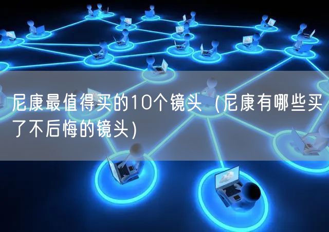 尼康最值得买的10个镜头（尼康有哪些买了不后悔的镜头）