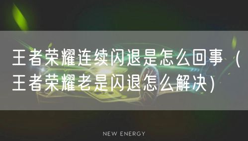王者荣耀连续闪退是怎么回事(王者荣耀老是闪退怎么解决)