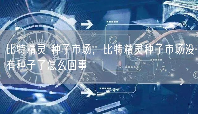 比特精灵 种子市场,比特精灵种子市场没有种子了怎么回事