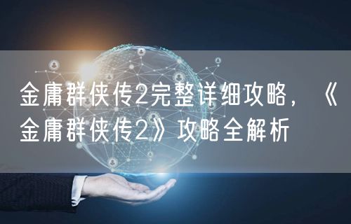 金庸群侠传2完整详细攻略,《金庸群侠传2》攻略全解析