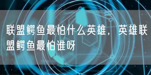 联盟鳄鱼最怕什么英雄，英雄联盟鳄鱼最怕谁呀