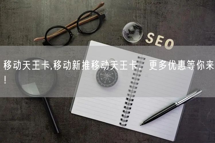 移动天王卡,移动新推移动天王卡,更多优惠等你来!