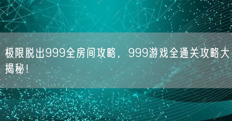 极限脱出999全房间攻略，999游戏全通关攻略大揭秘！