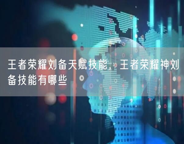 王者荣耀刘备天赋技能,王者荣耀神刘备技能有哪些