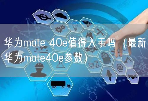 华为mate 40e值得入手吗(最新华为mate40e参数)