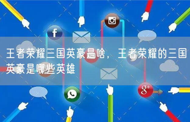 王者荣耀三国英豪是啥，王者荣耀的三国英豪是哪些英雄