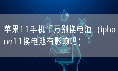 苹果11手机千万别换电池（iphone11换电池有影响吗）