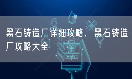 黑石铸造厂详细攻略，黑石铸造厂攻略大全