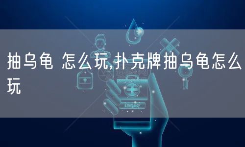 抽乌龟 怎么玩,扑克牌抽乌龟怎么玩