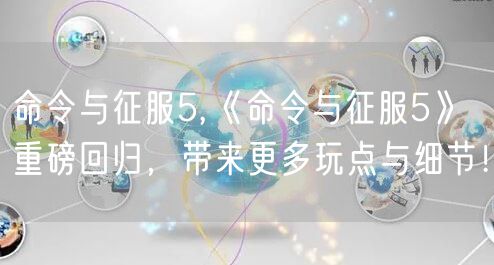 命令与征服5,《命令与征服5》重磅回归,带来更多玩点与细节!