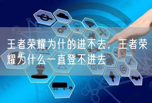 王者荣耀为什的进不去,王者荣耀为什么一直登不进去