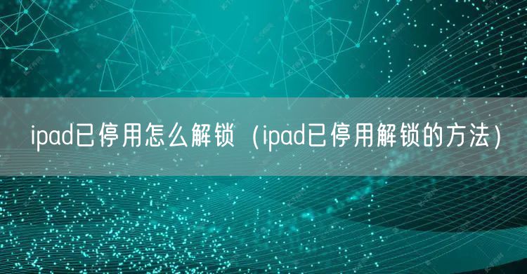 ipad已停用怎么解锁（ipad已停用解锁的方法）
