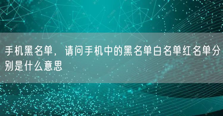 手机黑名单，请问手机中的黑名单白名单红名单分别是什么意思