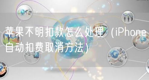 苹果不明扣款怎么处理（iPhone自动扣费取消方法）