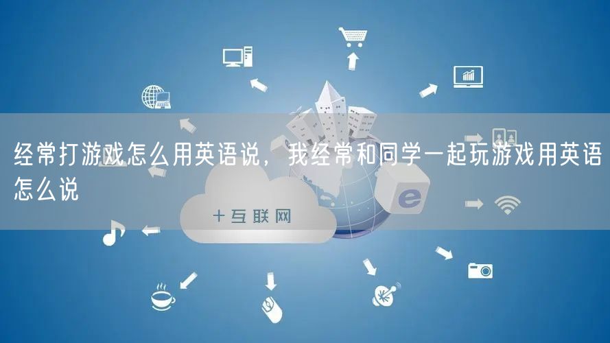 经常打游戏怎么用英语说，我经常和同学一起玩游戏用英语怎么说